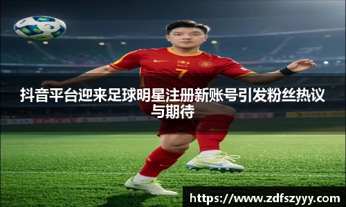 抖音平台迎来足球明星注册新账号引发粉丝热议与期待