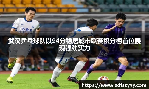 武汉乒乓球队以94分稳居城市联赛积分榜首位展现强劲实力