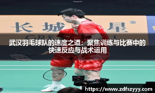 武汉羽毛球队的速度之道：聚焦训练与比赛中的快速反应与战术运用